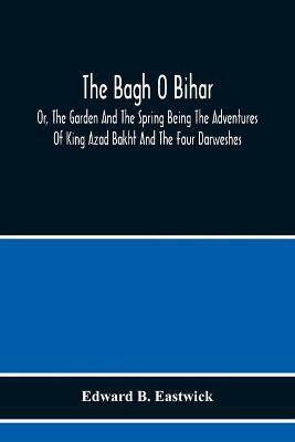 The Bagh O Bihar; Or, The Garden And The Spring Being The Adventures Of King Azad Bakht And The Four Darweshes. Literally Translated From The Urdu Of Mir Amman, Of Dihli With Copious Explanatory Notes, And An Introductory Preface - Edward B Eastwick - cover