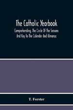 The Catholic Yearbook: Comprehending, The Circle Of The Seasons And Key To The Calendar And Almanac, Or The Natural History, Religious Festivals And Miscellaneous Customs Of The Whole Year Adapted For All Succeeding Years; And Fitted As A Christmas Present