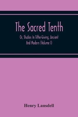 The Sacred Tenth: Or, Studies In Tithe-Giving, Ancient And Modern (Volume I) - Henry Lansdell - cover