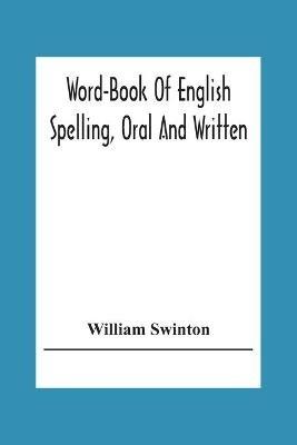 Word-Book Of English Spelling, Oral And Written: Designed To Attain Practical Results In The Acquisition Of The Ordinary English Vocabulary, And To Serve As An Introduction To Word-Analysis - William Swinton - cover