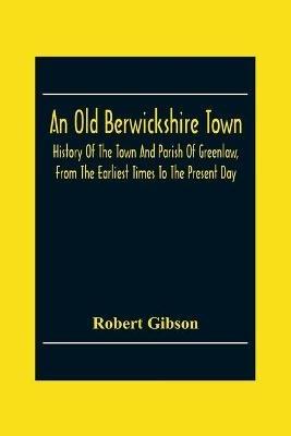 An Old Berwickshire Town: History Of The Town And Parish Of Greenlaw, From The Earliest Times To The Present Day - Robert Gibson - cover