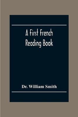A First French Reading Book, Containing Fables, Anecdotes, Inventions, Discoveries, Natural History, French History; With Grammatical Questions And Notes, And A Copious Etymological Dictionary - William Smith - cover
