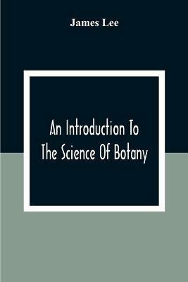 An Introduction To The Science Of Botany: Chiefly Extracted From The Works Of Linnaeus; To Which Are Added, Several New Tables And Notes And A Life Of The Author - James Lee - cover