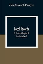 Local Records: Or, Historical Register Of Remarkable Events, Which Have Occurred In Northumberland And Durham, Newcastle-Upon-Tyne, And Berwick-Upon-Tweed From The Earliest Period Of Authentic Record To The Present Time; With Biographical Notices Of Deceased Persons Of T