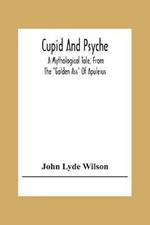 Cupid And Psyche: A Mythological Tale, From The Golden Ass Of Apuleius