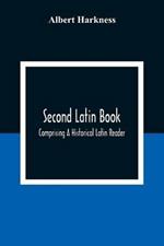 Second Latin Book; Comprising A Historical Latin Reader, With Notes And Rules For Translating; And An Exercise-Book, Developing A Complete Analytical Syntax; In A Series Of Lessons And Exercises, Involving The Construction, Analysis And Reconstruction Of L
