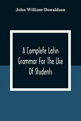 A Complete Latin Grammar For The Use Of Students - John William Donaldson - cover