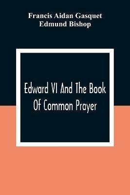 Edward VI And The Book Of Common Prayer: An Examination Into Its Origin And Early History With An Appendix Of Unpublished Documents - Francis Aidan Gasquet,Edmund Bishop - cover