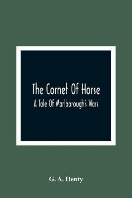 The Cornet Of Horse: A Tale Of Marlborough'S Wars - G A Henty - cover