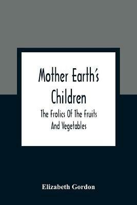 Mother Earth'S Children; The Frolics Of The Fruits And Vegetables - Elizabeth Gordon - cover