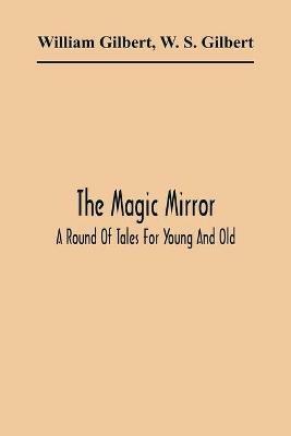 The Magic Mirror: A Round Of Tales For Young And Old - William Gilbert,W S Gilbert - cover