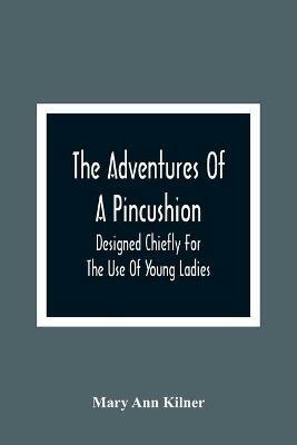 The Adventures Of A Pincushion: Designed Chiefly For The Use Of Young Ladies - Mary Ann Kilner - cover