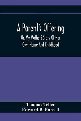 A Parent'S Offering; Or, My Mother'S Story Of Her Own Home And Childhood - Thomas Teller,Edward B Purcell - cover