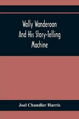 Wally Wanderoon And His Story-Telling Machine - Joel Chandler Harris - cover