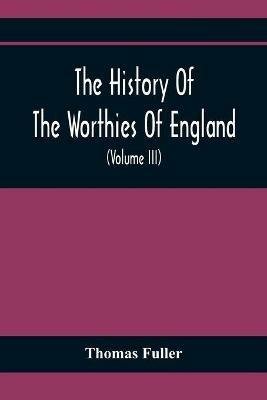 The History Of The Worthies Of England Containing Brief Notices Of the Most celebrated Worthies Of England Who Have Flourished Since The Time Of Fuller With Explanatory Notes And Copious Indexes (Volume Iii) - Thomas Fuller - cover