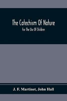The Catechism Of Nature: For The Use Of Children - J F Martinet,John Hall - cover