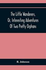 The Little Wanderers, Or, Interesting Adventures Of Two Pretty Orphans