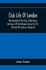 Club Life Of London, With Anecdotes Of The Clubs, Coffee-Houses And Taverns Of The Metropolis During The 17Th, 18Th And 19Th Centuries (Volume Ii)