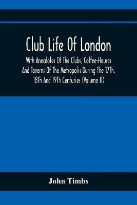 Ibs Club Life Of London With Anecdotes Of The Clubs Coffee-Houses And Taverns Of The Metropolis During The 17Th 18Th And 19Th Centuries (Volume Ii)