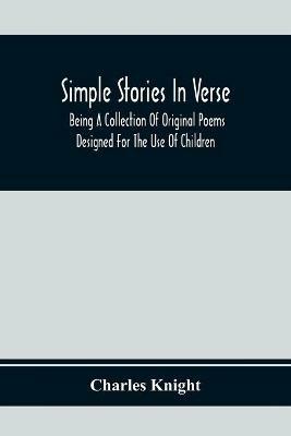 Simple Stories In Verse: Being A Collection Of Original Poems Designed For The Use Of Children - Charles Knight - cover