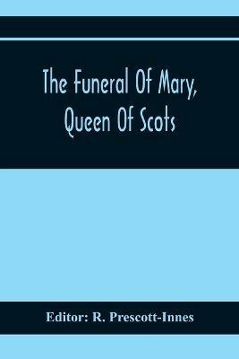 The Funeral Of Mary, Queen Of Scots. A Collection Of Curious Tracts, Relating To The Burial Of This Unfortunate Princess, Being Reprints Of Rare Originals, Partly Transcriptions From Various Manuscripts - cover