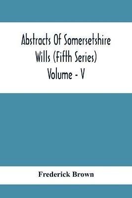 Abstracts Of Somersetshire Wills (Fifth Series) Volume - V - Frederick Brown - cover