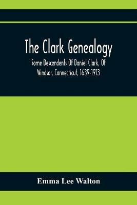 The Clark Genealogy; Some Descendents Of Daniel Clark, Of Windsor, Connecticut, 1639-1913 - Emma Lee Walton - cover