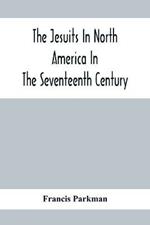 The Jesuits In North America In The Seventeenth Century; France And England In North America; Part Second