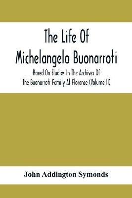 The Life Of Michelangelo Buonarroti: Based On Studies In The Archives Of The Buonarroti Family At Florence (Volume Ii) - John Addington Symonds - cover