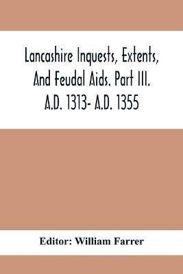 Lancashire Inquests, Extents, And Feudal Aids. Part Iii. A.D. 1313- A.D. 1355 - cover