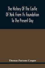 The History Of The Castle Of York From Its Foundation To The Present Day, With An Account Of The Building Of Clifford'S Tower