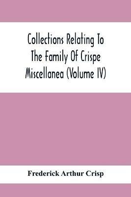 Collections Relating To The Family Of Crispe; Miscellanea (Volume Iv) - Frederick Arthur Crisp - cover