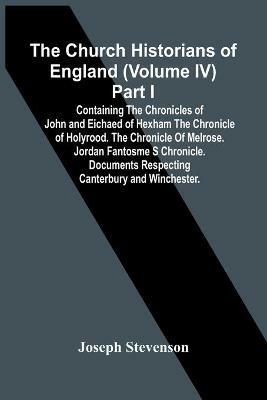 The Church Historians Of England (Volume Iv) Part I; Containing The Chronicles Of John And Eichaed Of Hexham The Chronicle Of Holyrood. The Chronicle Of Melrose. Jordan Fantosme S Chronicle. Documents Respecting Canterbury And Winchester. - Joseph Stevenson - cover