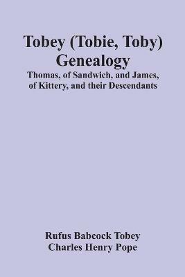 Tobey (Tobie, Toby) Genealogy: Thomas, Of Sandwich, And James, Of Kittery, And Their Descendants, - Rufus Babcock Tobey,Charles Henry Pope - cover