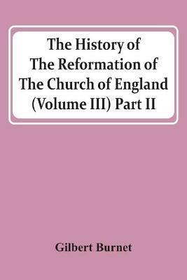 The History Of The Reformation Of The Church Of England (Volume Iii) Part Ii - Gilbert Burnet - cover