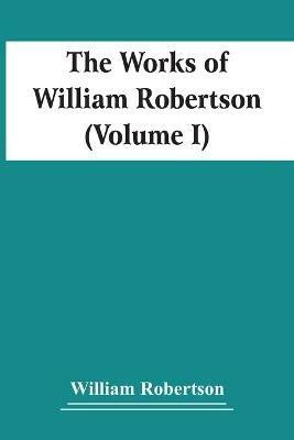 The Works Of William Robertson (Volume I) - William Robertson - cover