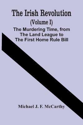 The Irish Revolution (Volume I); The Murdering Time, From The Land League To The First Home Rule Bill - Michael J F McCarthy - cover