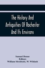 The History And Antiquities Of Rochester And Its Environs: To Which Is Added, A Description Of The Towns, Villages, Gentlemen'S Seats, And Ancient Buildings, Situate On, Or Near The Road From London To Margate, Deal, And Dover