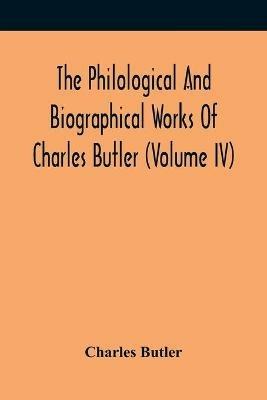 The Philological And Biographical Works Of Charles Butler (Volume IV) - Charles Butler - cover