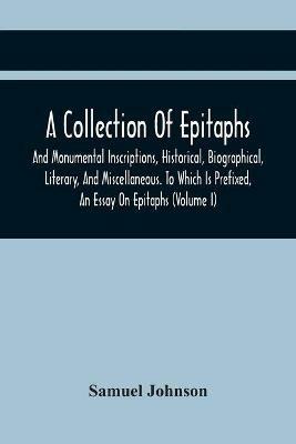 A Collection Of Epitaphs And Monumental Inscriptions, Historical, Biographical, Literary, And Miscellaneous. To Which Is Prefixed, An Essay On Epitaphs (Volume I) - Samuel Johnson - cover