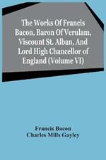 The Works Of Francis Bacon, Baron Of Verulam, Viscount St. Alban, And Lord High Chancellor Of England (Volume Vi)