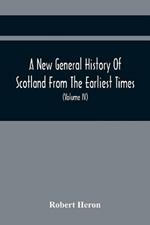 A New General History Of Scotland From The Earliest Times, To The Aera Of The Abolition Of The Hereditary Jurisdictions Of Subjects In Scotland In The Year 1748 (Volume Iv)