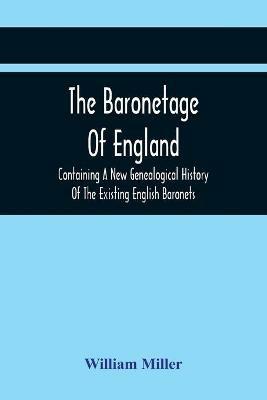 The Baronetage Of England, Containing A New Genealogical History Of The Existing English Baronets, And Baronets Of Great Britain, And Of The United Kingdom, From The Institution Of The Order In 1611 To The Last Creation - William Miller - cover