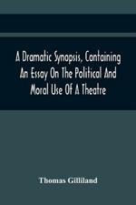A Dramatic Synopsis, Containing An Essay On The Political And Moral Use Of A Theatre; Involving Remarks On The Dramatic Writers Of The Present Day, And Strictures On The Performers Of The Two Theatres