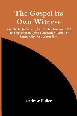 The Gospel Its Own Witness; Or The Holy Nature, And Divine Harmony Of The Christian Religion Contrasted With The Immorality And Absurdity - Andrew Fuller - cover