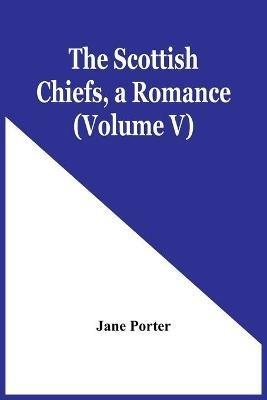 The Scottish Chiefs, A Romance (Volume V) - Jane Porter - cover