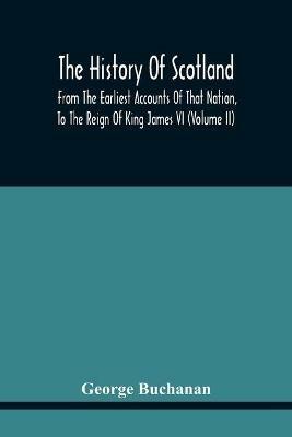 The History Of Scotland: From The Earliest Accounts Of That Nation, To The Reign Of King James Vi (Volume Ii) - George Buchanan - cover