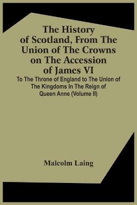 The History Of Scotland, From The Union Of The Crowns On The Accession Of James Vi. To The Throne Of England To The Union Of The Kingdoms In The Reign Of Queen Anne (Volume Ii) - Malcolm Laing - cover