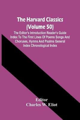 The Harvard Classics (Volume 50); The Editor'S Introduction Reader'S Guide Index To The First Lines Of Poems Songs And Choruses, Hymns And Psalms General Index Chronological Index - cover