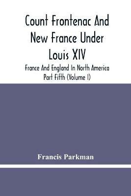 Count Frontenac And New France Under Louis Xiv; France And England In North America. Part Fifth (Volume I) - Francis Parkman - cover